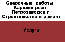 Сварочные  работы - Карелия респ., Петрозаводск г. Строительство и ремонт » Услуги   . Карелия респ.,Петрозаводск г.